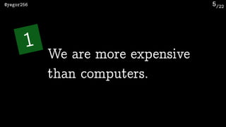 /22@yegor256 5
We are more expensive
than computers.
1
 