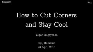 /22@yegor256 1
Yegor Bugayenko
How to Cut Corners 
and Stay Cool
Iași, Romania 
23 April 2018
 