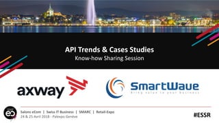API Trends & Cases Studies
Know-how Sharing Session
#ESSR
Salons eCom | Swiss IT Business | SMARC | Retail-Expo
24 & 25 Avril 2018 - Palexpo Genève
 