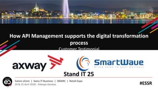 How API Management supports the digital transformation
process
Customer Testimonial
#ESSR
Salons eCom | Swiss IT Business | SMARC | Retail-Expo
24 & 25 Avril 2018 - Palexpo Genève
Stand IT 25
 