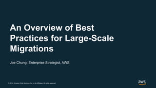 © 2018, Amazon Web Services, Inc. or its Affiliates. All rights reserved.
Joe Chung, Enterprise Strategist, AWS
An Overview of Best
Practices for Large-Scale
Migrations
 