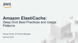 © 2018, Amazon Web Services, Inc. or its Affiliates. All rights reserved.
Gaurav Kumar, Sr Product Manager
April 23, 2018
Amazon ElastiCache:
Deep Dive Best Practices and Usage
Patterns
 