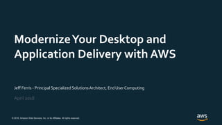 © 2018, Amazon Web Services, Inc. or its Affiliates. All rights reserved.
Jeff Ferris - Principal Specialized SolutionsArchitect, End User Computing
April 2018
ModernizeYour Desktop and
Application Delivery with AWS
 
