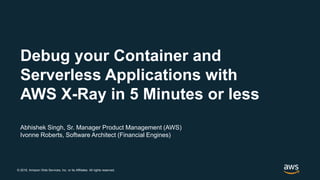 © 2018, Amazon Web Services, Inc. or its Affiliates. All rights reserved.
Abhishek Singh, Sr. Manager Product Management (AWS)
Ivonne Roberts, Software Architect (Financial Engines)
Debug your Container and
Serverless Applications with
AWS X-Ray in 5 Minutes or less
 