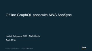 © 2018, Amazon Web Services, Inc. or its Affiliates. All rights reserved.
Karthik Saligrama, SDE , AWS Mobile
April, 2018
Offline GraphQL apps with AWS AppSync
 