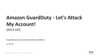 © 2018, Amazon Web Services, Inc. or its Affiliates. All rights reserved.
Greg McConnel, Senior Solutions Architect
4/30/18
Amazon GuardDuty - Let's Attack
My Account!
(0414-SID)
 