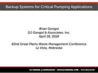 Backup Systems for Critical Pumping Applications
Brian Gongol
DJ Gongol & Associates, Inc.
April 18, 2018
62nd Great Plains Waste Management Conference
La Vista, Nebraska
 