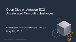 © 2018, Amazon Web Services, Inc. or its Affiliates. All rights reserved.© 2017, Amazon Web Services, Inc. or its Affiliates. All rights reserved.
Deep Dive on Amazon EC2
Accelerated Computing Instances
Chetan Kapoor, Senior Product Manager – AWS EC2
May 2nd, 2018
 