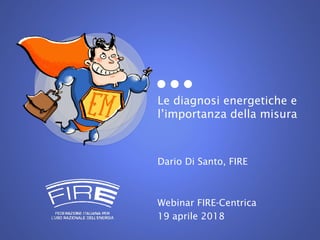 Le diagnosi energetiche e
l’importanza della misura
Dario Di Santo, FIRE
Webinar FIRE-Centrica
19 aprile 2018
 