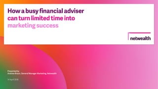 Howabusyfinancialadviser
canturnlimitedtimeinto
marketingsuccess
Presented by
Andrew Braun, General Manager Marketing, Netwealth
14 April 2018
 
