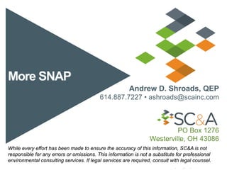 More SNAP
Andrew D. Shroads, QEP
614.887.7227 • ashroads@scainc.com
PO Box 1276
Westerville, OH 43086
While every effort has been made to ensure the accuracy of this information, SC&A is not
responsible for any errors or omissions. This information is not a substitute for professional
environmental consulting services. If legal services are required, consult with legal counsel.
 