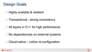 10© 2018 All rights reserved.
Design Goals
✓ Highly scalable & resilient
✓ Transactional - strong consistency
✓ All layers in C++ for high performance
✓ No dependencies on external systems
✓ Cloud-native – online re-configuration
 