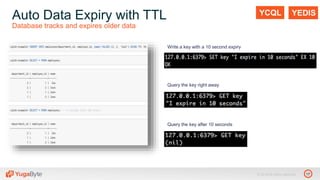 17© 2018 All rights reserved.
Auto Data Expiry with TTL
Database tracks and expires older data
YCQL YEDIS
Query the key right away
Query the key after 10 seconds
Write a key with a 10 second expiry
 