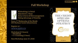 Full Workshop
Every 3rd Wednesday of the Month
SFU Harbour Centre (Downtown)
Register at :
www.ppis.ca
Workshop (2.5 hours)
+ Workbook
+ 1-1 Coaching (1 hour)
Next Workshop: June 27, 2018
Methodology in Detail
Adjustment / Stops
Entry Criteria & Risk management
Taking Advantage of Volatility
 