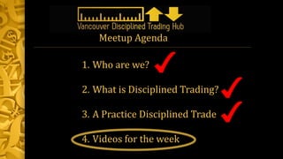 1. Who are we?
2. What is Disciplined Trading?
3. A Practice Disciplined Trade
4. Videos for the week
Meetup Agenda
 