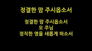 정결한 맘 주시옵소서
오 주님
정직한 영을 새롭게 하소서
정결한 맘 주시옵소서
 