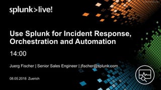 © 2017 SPLUNK INC.
Use Splunk for Incident Response,
Orchestration and Automation
14:00
Juerg Fischer | Senior Sales Engineer | jfischer@splunk.com
08.05.2018 Zuerich
 