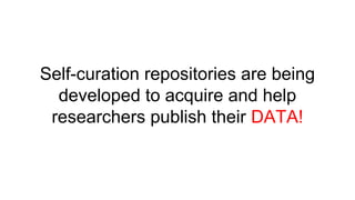 Self-curation repositories are being
developed to acquire and help
researchers publish their DATA!
 