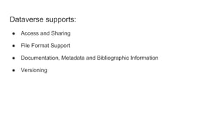Dataverse supports:
● Access and Sharing
● File Format Support
● Documentation, Metadata and Bibliographic Information
● Versioning
 