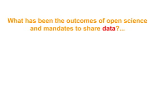 What has been the outcomes of open science
and mandates to share data?...
 