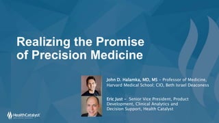 Realizing the Promise
of Precision Medicine
John D. Halamka, MD, MS - Professor of Medicine,
Harvard Medical School; CIO, Beth Israel Deaconess
Eric Just - Senior Vice President, Product
Development, Clinical Analytics and
Decision Support, Health Catalyst
 