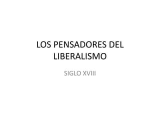 LOS PENSADORES DEL
LIBERALISMO
SIGLO XVIII
 