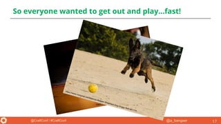 @a_bangser@CraftConf / #CraftConf
So everyone wanted to get out and play...fast!
17
https://c1.staticflickr.com/6/5085/5341778744_ecf85a4d7c_b.jpg
https://www.maxpixel.net/Malinois-Belgian-Shepherd-Dog-Doggy-Ball-661174
 