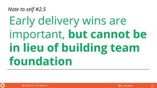 @a_bangser@CraftConf / #CraftConf
Early delivery wins are
important, but cannot be
in lieu of building team
foundation
23
Note to self #2.5
 