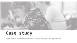 Case study
dashboard interactie student – studieloopbaanbegeleider
 