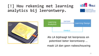 [!] Hou rekening met learning
analytics bij leerontwerp.
35
Als LA bijdraagt tot leerproces en
potentieel beter leerontwerp …
maak LA dan geen nabeschouwing
Learning
Analytics
Learning Design
INFORM
ENABLE
 