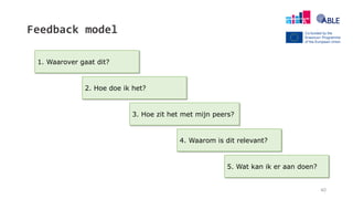 Feedback model
1. Waarover gaat dit?
2. Hoe doe ik het?
3. Hoe zit het met mijn peers?
4. Waarom is dit relevant?
5. Wat kan ik er aan doen?
40
 