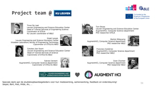 Project team @
55
Sven Charleer
AugmentHCI, Computer Science department
PhD researcher ABLE
Katrien Verbert
AugmentHCI, Computer Science department
Copromotor of STELA & ABLE
Carolien Van Soom
Leuven Engineering and Science Education Center
Head of Tutorial Services of Science
Copromotor of STELA & ABLE
Greet Langie
Leuven Engineering and Science Education Center
Vicedean (education) faculty of Engineering Technology
Copromotor of STELA & ABLE
Tinne De Laet
Leuven Engineering and Science Education Center
Head of Tutorial Services of Engineering Science
Coordinator of STELA
KU Leuven coordinator of ABLE
Francisco Gutiérrez
AugmentHCI, Computer Science department
PhD researcher ABLE
Tom Broos
Leuven Engineering and Science Education Center
AugmentHCI, Computer Science department
PhD researcher STELA
Martijn Millecamp
AugmentHCI, Computer Science department
PhD researcher ABLE
Speciale dank aan de studieloopbaanbegeleiders voor hun medewerking, samenwerking, feedback en ondersteuning!
Jasper, Bart, Riet, Hilde, An, …
♥
 