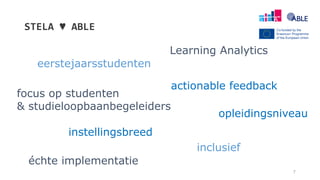 STELA ♥ ABLE
7
actionable feedback
focus op studenten
& studieloopbaanbegeleiders
opleidingsniveau
inclusief
eerstejaarsstudenten
instellingsbreed
Learning Analytics
échte implementatie
 