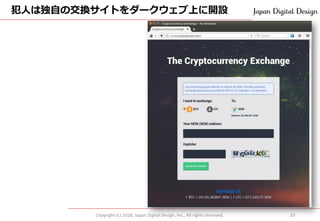 犯人は独自の交換サイトをダークウェブ上に開設
Copyright (c) 2018, Japan Digital Design, Inc., All rights reserved. 33
 