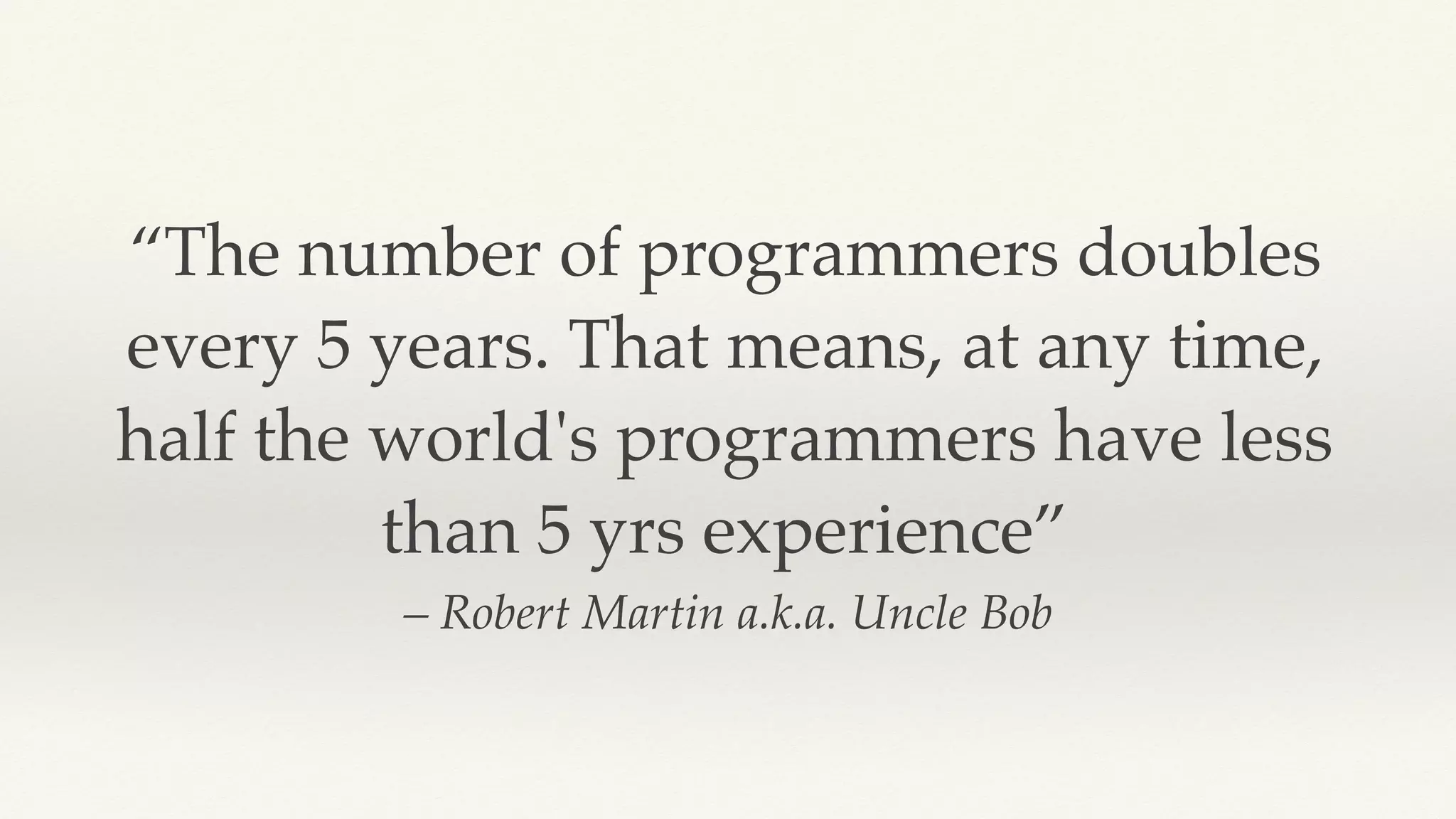 – Robert Martin a.k.a. Uncle Bob
“The number of programmers doubles
every 5 years. That means, at any time,
half the world's programmers have less
than 5 yrs experience”
 
