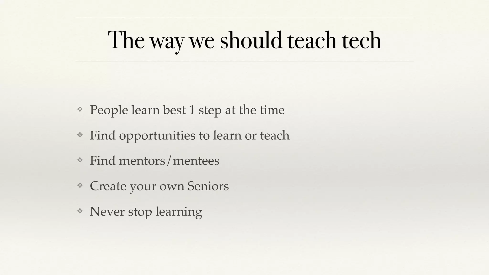 The way we should teach tech
❖ People learn best 1 step at the time
❖ Find opportunities to learn or teach
❖ Find mentors/mentees
❖ Create your own Seniors
❖ Never stop learning
 