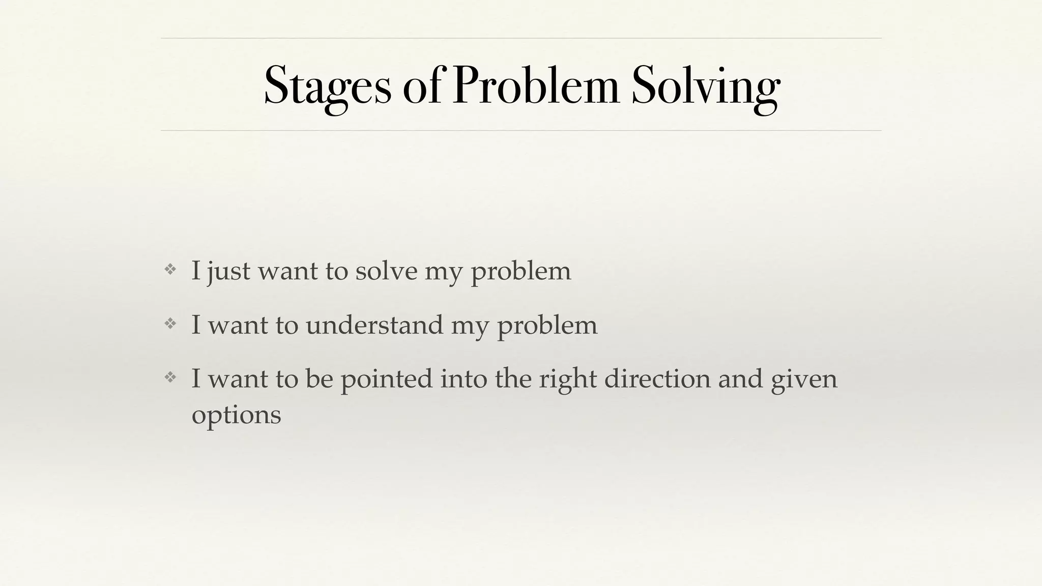 Stages of Problem Solving
❖ I just want to solve my problem
❖ I want to understand my problem
❖ I want to be pointed into the right direction and given
options
 