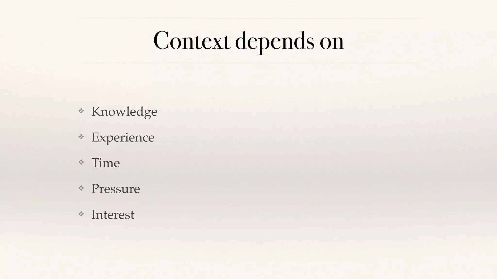 Context depends on
❖ Knowledge
❖ Experience
❖ Time
❖ Pressure
❖ Interest
 