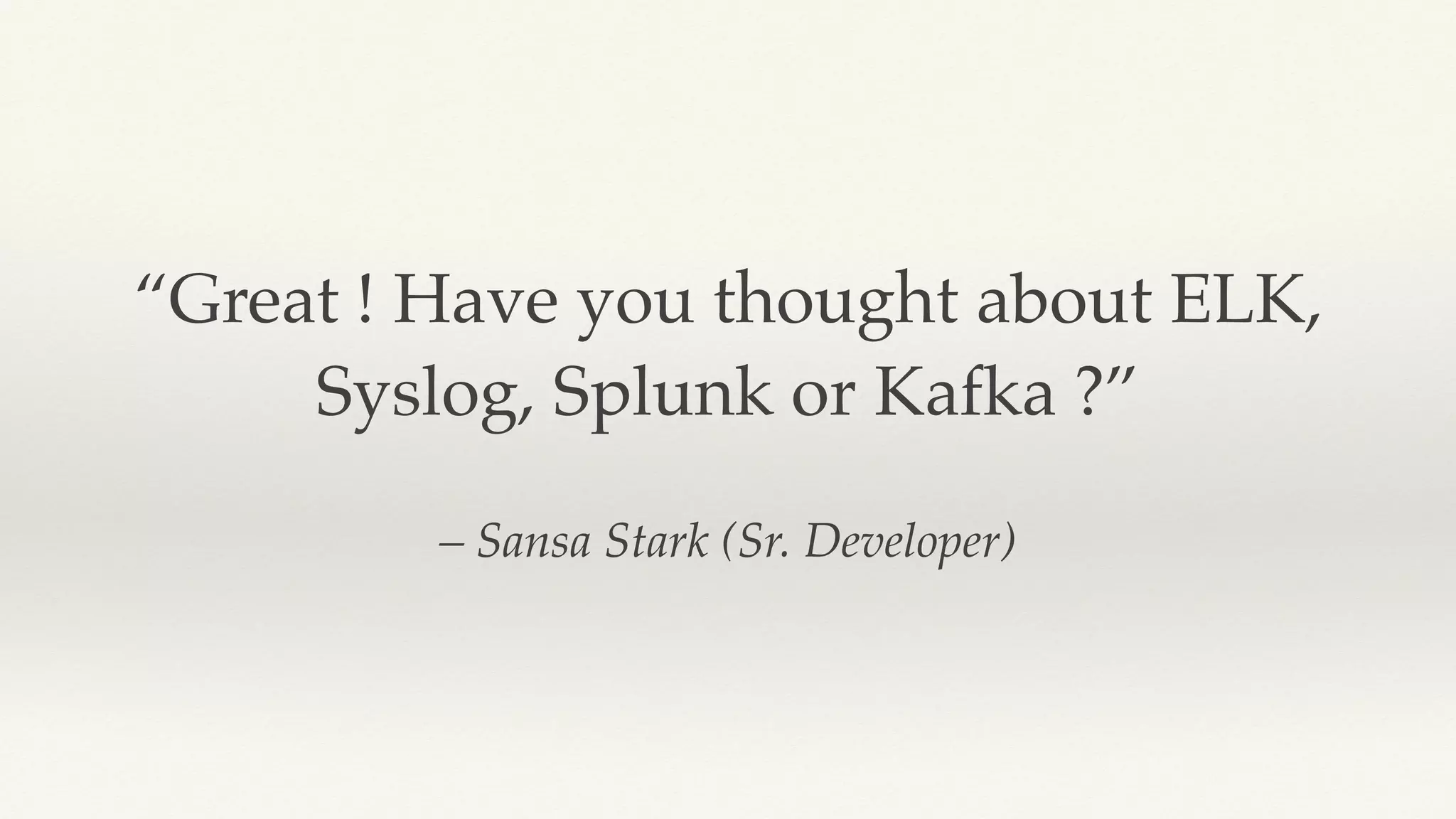 – Sansa Stark (Sr. Developer)
“Great ! Have you thought about ELK,
Syslog, Splunk or Kafka ?”
 