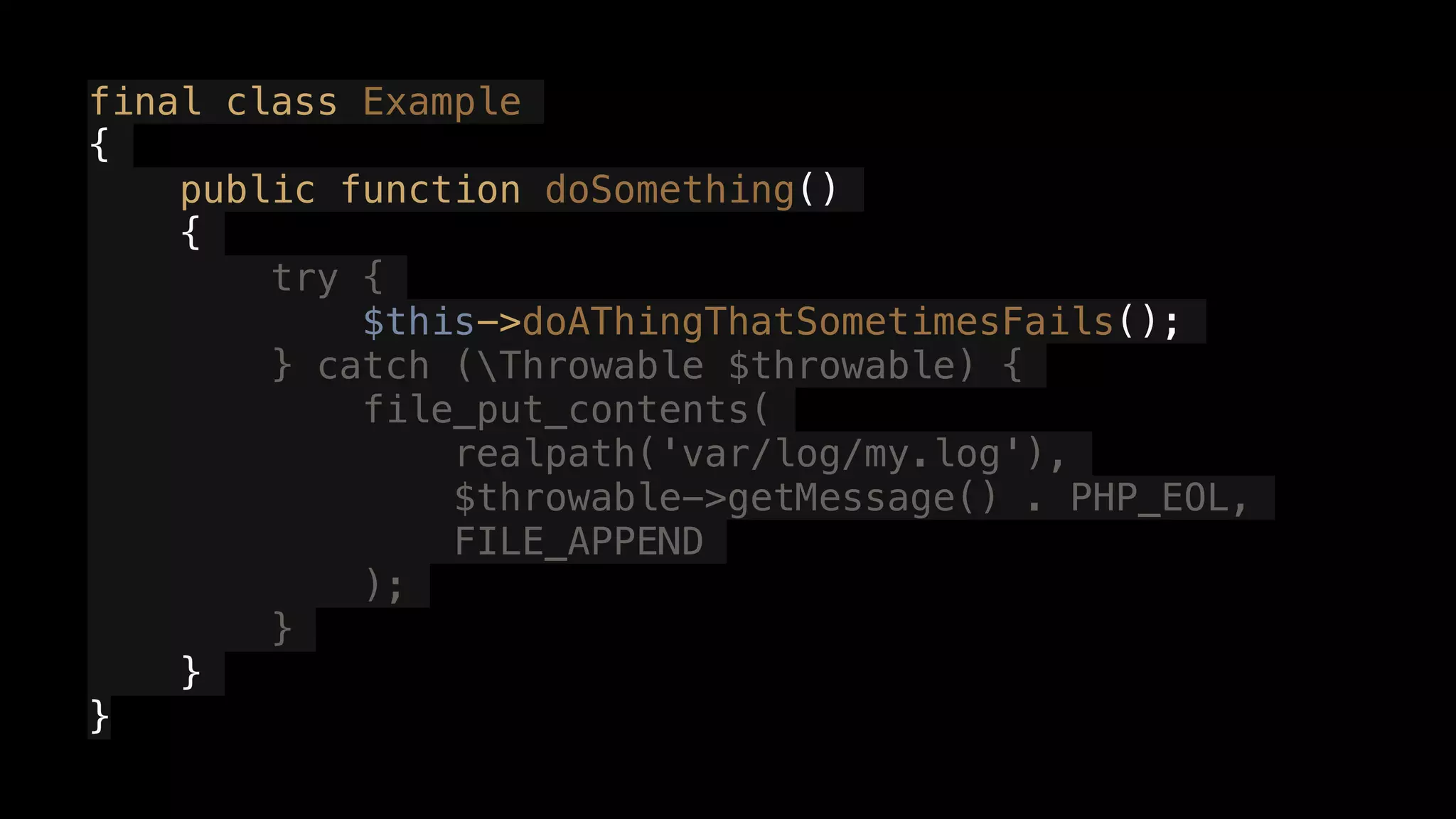 final class Example
{
public function doSomething()
{
try {
$this->doAThingThatSometimesFails();
} catch (Throwable $throwable) {
file_put_contents(
realpath('var/log/my.log'),
$throwable->getMessage() . PHP_EOL,
FILE_APPEND
);
}
}
}
 