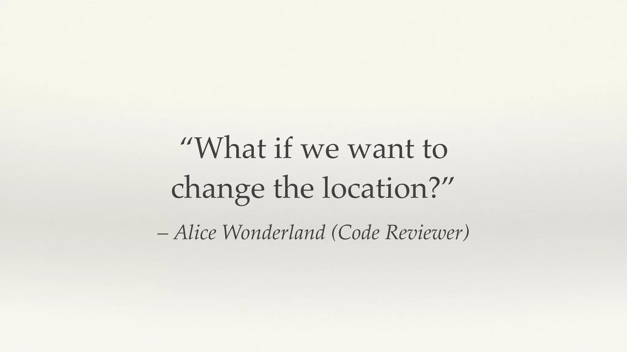 – Alice Wonderland (Code Reviewer)
“What if we want to
change the location?”
 