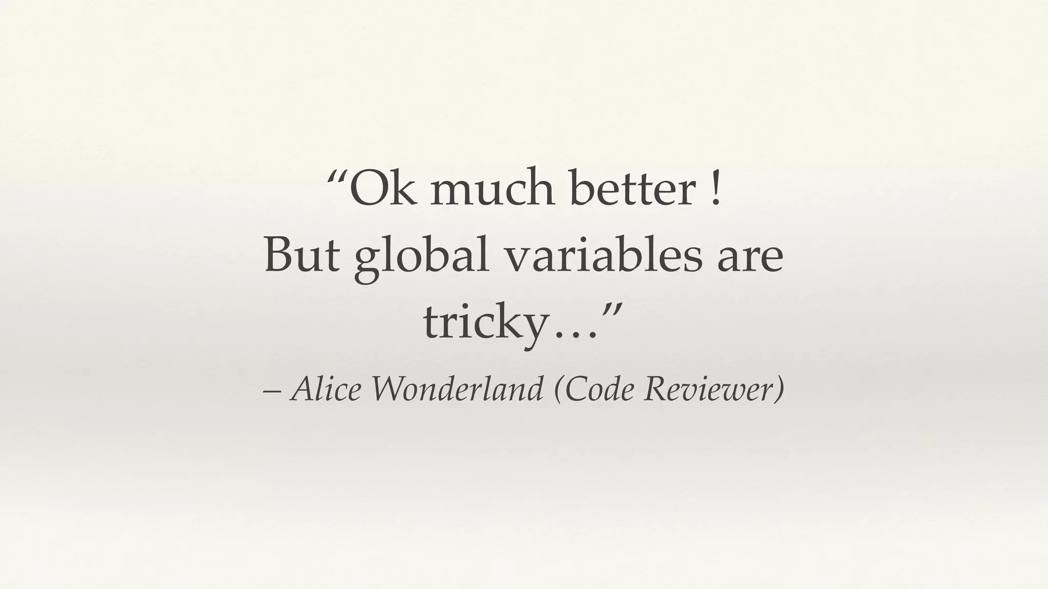 – Alice Wonderland (Code Reviewer)
“Ok much better !
But global variables are
tricky…”
 