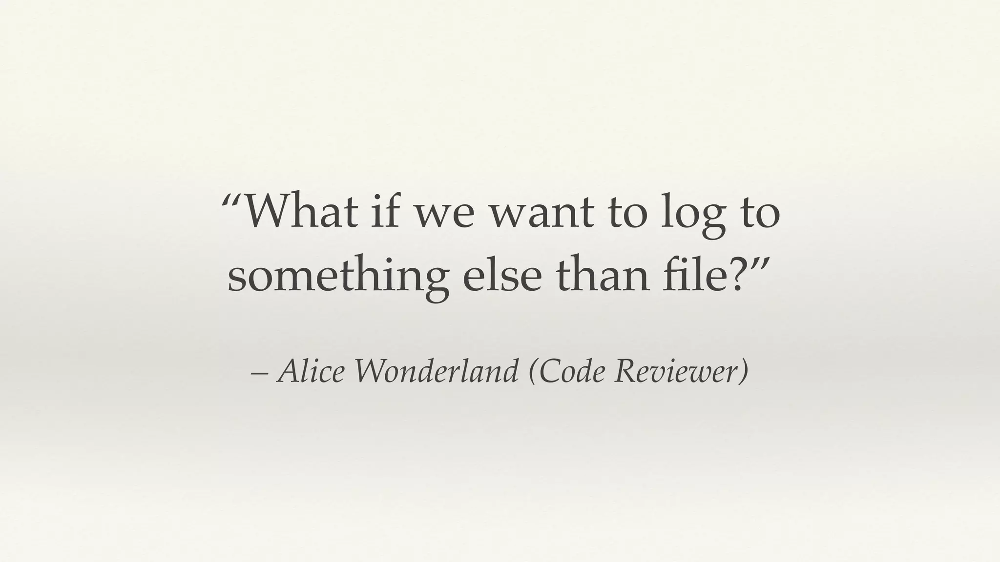 – Alice Wonderland (Code Reviewer)
“What if we want to log to
something else than ﬁle?”
 