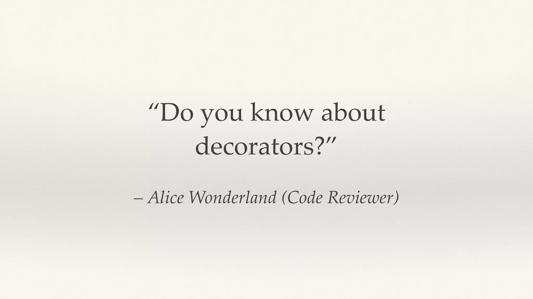 – Alice Wonderland (Code Reviewer)
“Do you know about
decorators?”
 