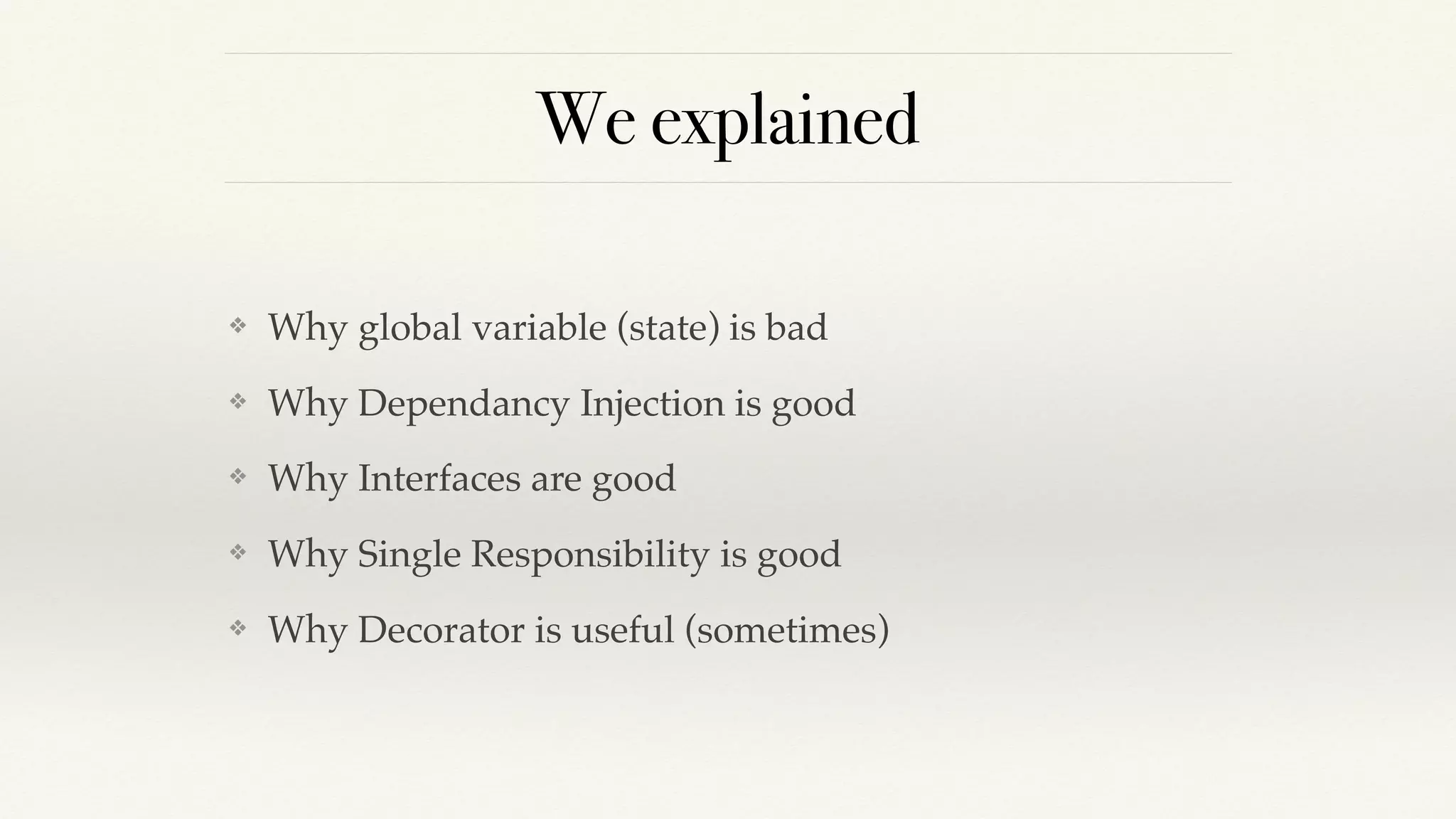 We explained
❖ Why global variable (state) is bad
❖ Why Dependancy Injection is good
❖ Why Interfaces are good
❖ Why Single Responsibility is good
❖ Why Decorator is useful (sometimes)
 
