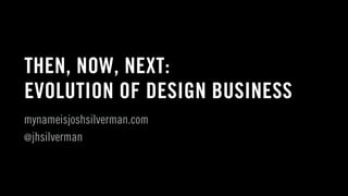 THEN, NOW, NEXT:
EVOLUTION OF DESIGN BUSINESS
mynameisjoshsilverman.com
@jhsilverman
 