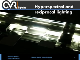 DISCOVER MORE @
www.cvrlighting.com
Enhanced Imaging, Enhanced Lighting 1
Hyperspectral and
reciprocal lighting
 