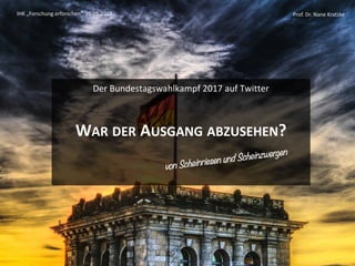 Prof. Dr. Nane Kratzke
WAR DER AUSGANG ABZUSEHEN?
Der Bundestagswahlkampf 2017 auf Twitter
IHK „Forschung erforschen“, 16.05.2018 Prof. Dr. Nane Kratzke
von Scheinriesen und Scheinzwergen
 