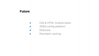 Future
• CSS & HTML module types
• ZERO config platform
• Multicore
• Persistent caching
 