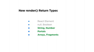 New render() Return Types
• React Element
• null, Boolean
• String, Number
• Portals
• Arrays, Fragments
 